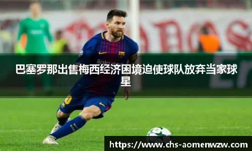 巴塞罗那出售梅西经济困境迫使球队放弃当家球星