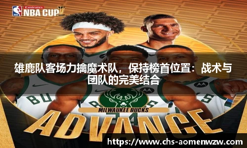 雄鹿队客场力擒魔术队，保持榜首位置：战术与团队的完美结合