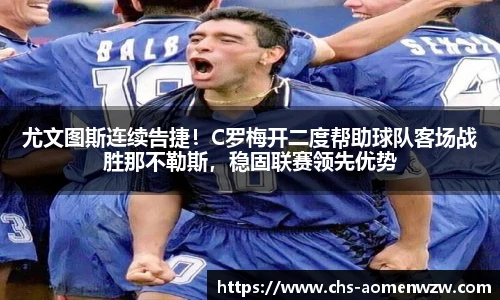 尤文图斯连续告捷！C罗梅开二度帮助球队客场战胜那不勒斯，稳固联赛领先优势