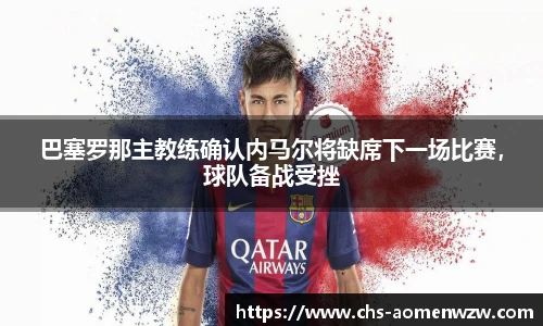 巴塞罗那主教练确认内马尔将缺席下一场比赛，球队备战受挫