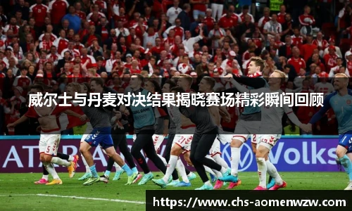 威尔士与丹麦对决结果揭晓赛场精彩瞬间回顾