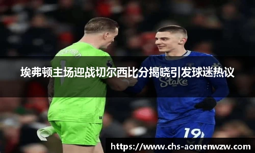 埃弗顿主场迎战切尔西比分揭晓引发球迷热议