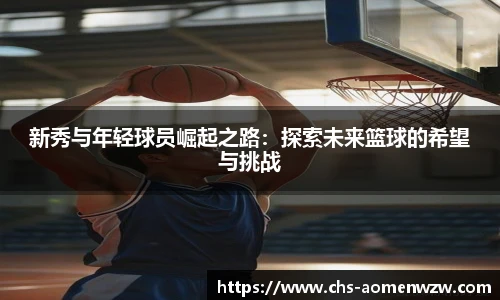 新秀与年轻球员崛起之路：探索未来篮球的希望与挑战