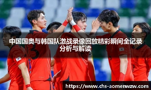 中国国奥与韩国队激战录像回放精彩瞬间全记录分析与解读