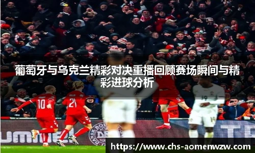 葡萄牙与乌克兰精彩对决重播回顾赛场瞬间与精彩进球分析