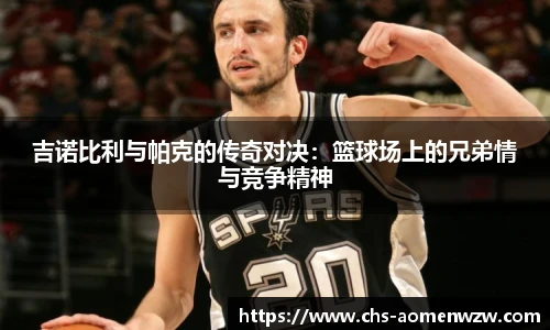 吉诺比利与帕克的传奇对决：篮球场上的兄弟情与竞争精神