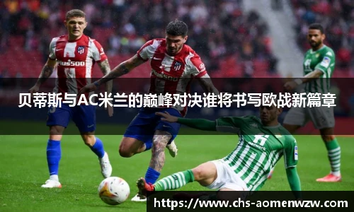 贝蒂斯与AC米兰的巅峰对决谁将书写欧战新篇章