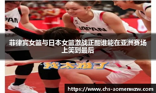 菲律宾女篮与日本女篮激战正酣谁能在亚洲赛场上笑到最后